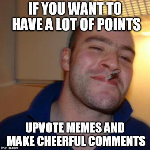 Good Guy Greg Advice | IF YOU WANT TO HAVE A LOT OF POINTS UPVOTE MEMES AND MAKE CHEERFUL COMMENTS | image tagged in memes,good guy greg,advice | made w/ Imgflip meme maker