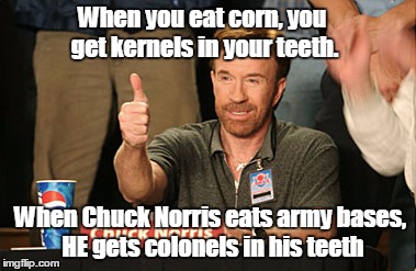Chuck Norris Approves Meme | When you eat corn, you get kernels in your teeth. When Chuck Norris eats army bases, HE gets colonels in his teeth | image tagged in memes,chuck norris approves | made w/ Imgflip meme maker