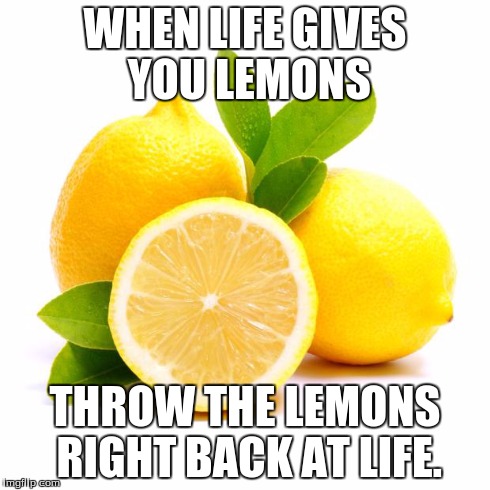 Lazy people logic | WHEN LIFE GIVES YOU LEMONS THROW THE LEMONS RIGHT BACK AT LIFE. | image tagged in life,lemons,lazy,people,logic | made w/ Imgflip meme maker