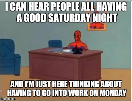 Spiderman Computer Desk | I CAN HEAR PEOPLE ALL HAVING A GOOD SATURDAY NIGHT AND I'M JUST HERE THINKING ABOUT HAVING TO GO INTO WORK ON MONDAY | image tagged in memes,spiderman computer desk,spiderman | made w/ Imgflip meme maker