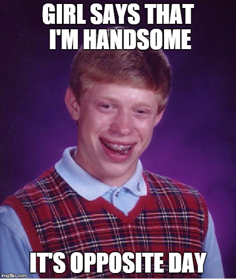 Bad Luck Brian | GIRL SAYS THAT I'M HANDSOME IT'S OPPOSITE DAY | image tagged in memes,bad luck brian | made w/ Imgflip meme maker