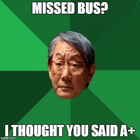 High Expectations Asian Father | MISSED BUS? I THOUGHT YOU SAID A+ | image tagged in memes,high expectations asian father | made w/ Imgflip meme maker