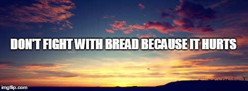 DON'T FIGHT WITH BREAD BECAUSE IT HURTS | image tagged in bread | made w/ Imgflip meme maker