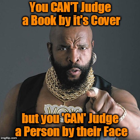 Mr T Pity The Fool | You CAN'T Judge a Book by it's Cover but you 'CAN' Judge a Person by their Face | image tagged in memes,mr t pity the fool | made w/ Imgflip meme maker