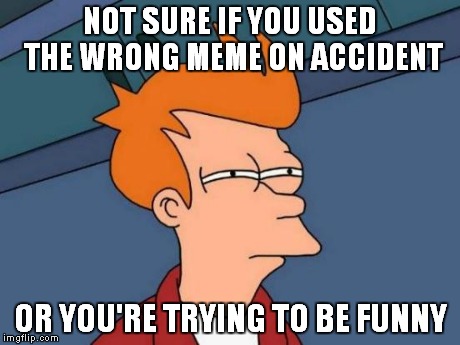 Futurama Fry Meme | NOT SURE IF YOU USED THE WRONG MEME ON ACCIDENT OR YOU'RE TRYING TO BE FUNNY | image tagged in memes,futurama fry | made w/ Imgflip meme maker