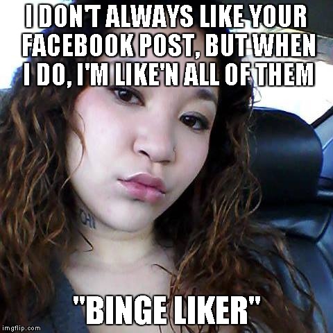 I likes it | I DON'T ALWAYS LIKE YOUR FACEBOOK POST, BUT WHEN I DO, I'M LIKE'N ALL OF THEM "BINGE LIKER" | image tagged in binge,like,facebook | made w/ Imgflip meme maker