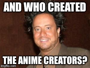 AND WHO CREATED THE ANIME CREATORS? | made w/ Imgflip meme maker