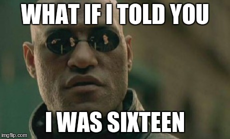Matrix Morpheus Meme | WHAT IF I TOLD YOU I WAS SIXTEEN | image tagged in memes,matrix morpheus,sixteen,16,age | made w/ Imgflip meme maker
