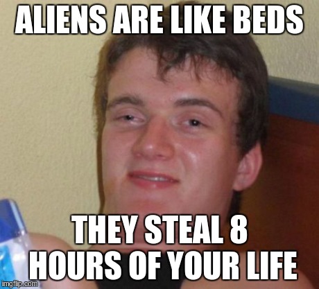 10 Guy Meme | ALIENS ARE LIKE BEDS THEY STEAL 8 HOURS OF YOUR LIFE | image tagged in memes,10 guy | made w/ Imgflip meme maker