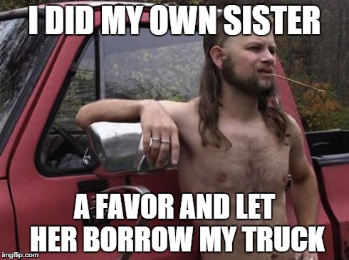 almost politically correct redneck red neck | I DID MY OWN SISTER A FAVOR AND LET HER BORROW MY TRUCK | image tagged in almost politically correct redneck red neck | made w/ Imgflip meme maker