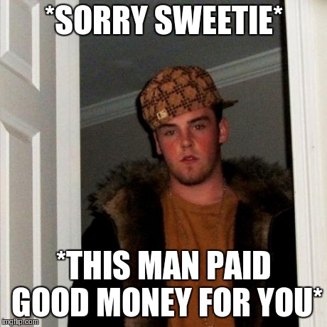 Scumbag Steve Meme | *SORRY SWEETIE* *THIS MAN PAID GOOD MONEY FOR YOU* | image tagged in memes,scumbag steve | made w/ Imgflip meme maker