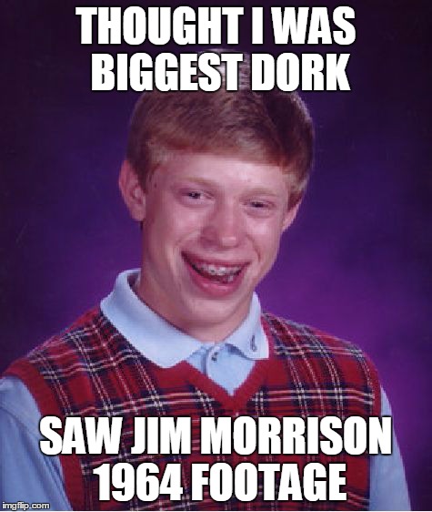 Bad Luck Brian Meme | THOUGHT I WAS BIGGEST DORK SAW JIM MORRISON 1964 FOOTAGE | image tagged in memes,bad luck brian | made w/ Imgflip meme maker