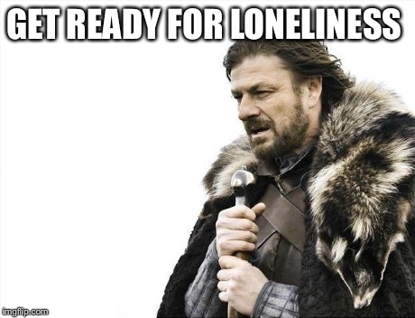 Brace Yourselves X is Coming Meme | GET READY FOR LONELINESS | image tagged in memes,brace yourselves x is coming | made w/ Imgflip meme maker