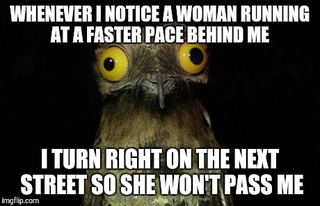 Weird Stuff I Do Potoo | WHENEVER I NOTICE A WOMAN RUNNING AT A FASTER PACE BEHIND ME I TURN RIGHT ON THE NEXT STREET SO SHE WON'T PASS ME | image tagged in memes,weird stuff i do potoo | made w/ Imgflip meme maker