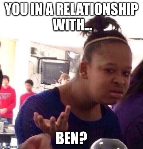 Black Girl Wat Meme | YOU IN A RELATIONSHIP WITH... BEN? | image tagged in memes,black girl wat | made w/ Imgflip meme maker