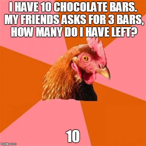 Anti Joke Chicken Meme | I HAVE 10 CHOCOLATE BARS. MY FRIENDS ASKS FOR 3 BARS, HOW MANY DO I HAVE LEFT? 10 | image tagged in memes,anti joke chicken | made w/ Imgflip meme maker