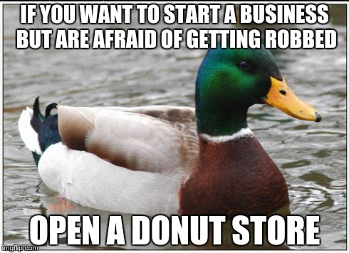 Actual Advice Mallard | IF YOU WANT TO START A BUSINESS BUT ARE AFRAID OF GETTING ROBBED OPEN A DONUT STORE | image tagged in memes,actual advice mallard,AdviceAnimals | made w/ Imgflip meme maker