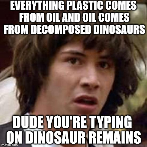 Conspiracy Keanu | EVERYTHING PLASTIC COMES FROM OIL AND OIL COMES FROM DECOMPOSED DINOSAURS DUDE YOU'RE TYPING ON DINOSAUR REMAINS | image tagged in memes,conspiracy keanu | made w/ Imgflip meme maker