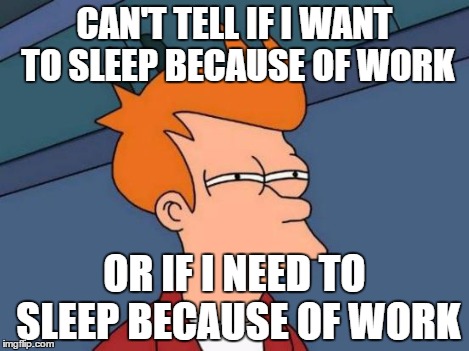 Futurama Fry Meme | CAN'T TELL IF I WANT TO SLEEP BECAUSE OF WORK OR IF I NEED TO SLEEP BECAUSE OF WORK | image tagged in memes,futurama fry | made w/ Imgflip meme maker