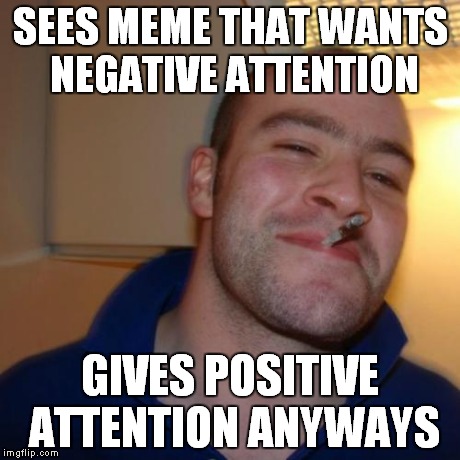 SEES MEME THAT WANTS NEGATIVE ATTENTION GIVES POSITIVE ATTENTION ANYWAYS | made w/ Imgflip meme maker
