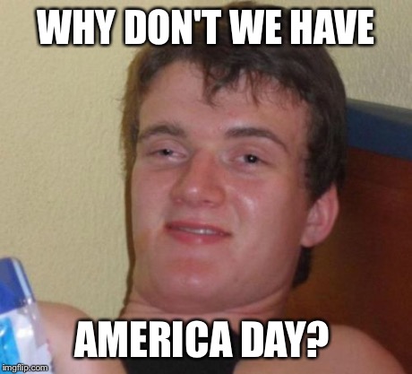 10 Guy | WHY DON'T WE HAVE AMERICA DAY? | image tagged in memes,10 guy | made w/ Imgflip meme maker