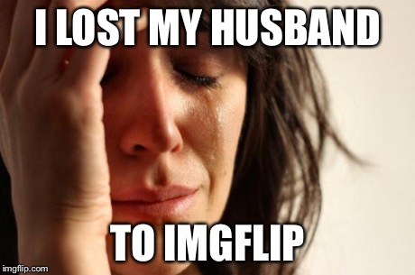 First World Problems | I LOST MY HUSBAND TO IMGFLIP | image tagged in memes,first world problems | made w/ Imgflip meme maker