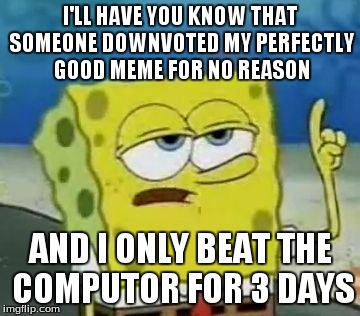 I'll Have You Know Spongebob Meme | I'LL HAVE YOU KNOW THAT SOMEONE DOWNVOTED MY PERFECTLY GOOD MEME FOR NO REASON AND I ONLY BEAT THE COMPUTOR FOR 3 DAYS | image tagged in memes,ill have you know spongebob | made w/ Imgflip meme maker