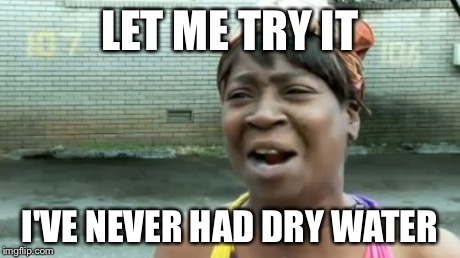 Ain't Nobody Got Time For That Meme | LET ME TRY IT I'VE NEVER HAD DRY WATER | image tagged in memes,aint nobody got time for that | made w/ Imgflip meme maker