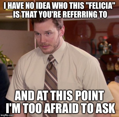 I HAVE NO IDEA WHO THIS "FELICIA" IS THAT YOU'RE REFERRING TO AND AT THIS POINT I'M TOO AFRAID TO ASK | made w/ Imgflip meme maker