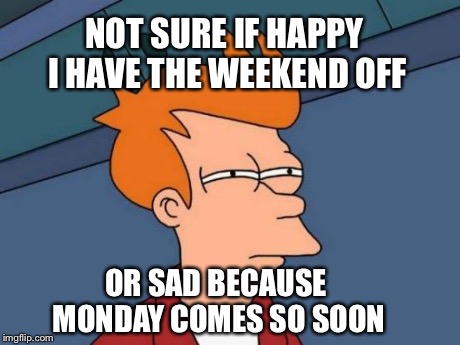 Futurama Fry Meme | NOT SURE IF HAPPY I HAVE THE WEEKEND OFF OR SAD BECAUSE MONDAY COMES SO SOON | image tagged in memes,futurama fry | made w/ Imgflip meme maker