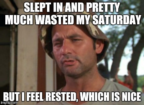 It was a rough week | SLEPT IN AND PRETTY MUCH WASTED MY SATURDAY BUT I FEEL RESTED, WHICH IS NICE | image tagged in memes,so i got that goin for me which is nice | made w/ Imgflip meme maker