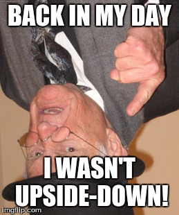 No point. | BACK IN MY DAY I WASN'T UPSIDE-DOWN! | image tagged in memes,back in my day | made w/ Imgflip meme maker