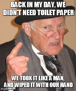 Back In My Day Meme | BACK IN MY DAY, WE DIDN'T NEED TOILET PAPER WE TOOK IT LIKE A MAN, AND WIPED IT WITH OUR HAND | image tagged in memes,back in my day | made w/ Imgflip meme maker