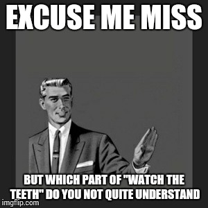 Kill Yourself Guy | EXCUSE ME MISS BUT WHICH PART OF "WATCH THE TEETH" DO YOU NOT QUITE UNDERSTAND | image tagged in memes,kill yourself guy | made w/ Imgflip meme maker