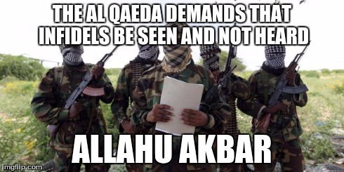 Al qaeda demands more X | THE AL QAEDA DEMANDS THAT INFIDELS BE SEEN AND NOT HEARD ALLAHU AKBAR | image tagged in al qaeda demands more x | made w/ Imgflip meme maker