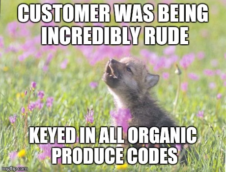 Baby Insanity Wolf Meme | CUSTOMER WAS BEING INCREDIBLY RUDE KEYED IN ALL ORGANIC PRODUCE CODES | image tagged in memes,baby insanity wolf,AdviceAnimals | made w/ Imgflip meme maker