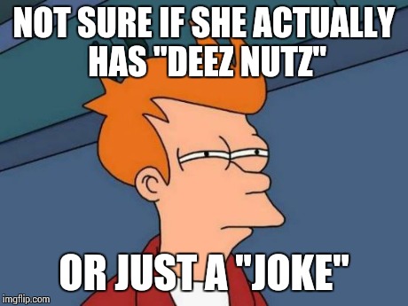 deez nutz | NOT SURE IF SHE ACTUALLY HAS "DEEZ NUTZ" OR JUST A "JOKE" | image tagged in deez nutz,not sure if | made w/ Imgflip meme maker