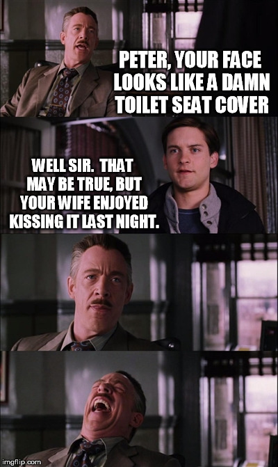 Spiderman Laugh Meme | PETER, YOUR FACE LOOKS LIKE A DAMN TOILET SEAT COVER WELL SIR.  THAT MAY BE TRUE, BUT YOUR WIFE ENJOYED KISSING IT LAST NIGHT. | image tagged in memes,spiderman laugh | made w/ Imgflip meme maker