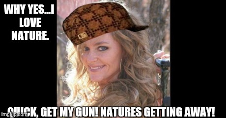 WHY YES...I LOVE NATURE. QUICK, GET MY GUN! NATURES GETTING AWAY! | image tagged in rebecca francis,scumbag | made w/ Imgflip meme maker