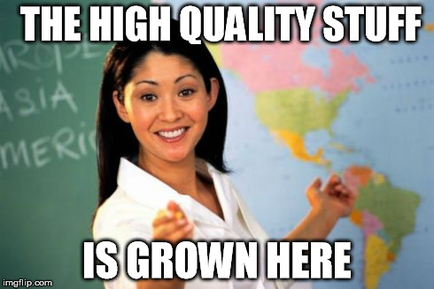 Unhelpful High School Teacher | THE HIGH QUALITY STUFF IS GROWN HERE | image tagged in memes,unhelpful high school teacher | made w/ Imgflip meme maker