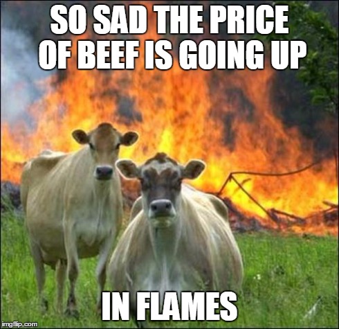 Evil Cows Meme | SO SAD THE PRICE OF BEEF IS GOING UP IN FLAMES | image tagged in memes,evil cows,AdviceAnimals | made w/ Imgflip meme maker