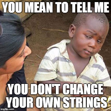 Third World Skeptical Kid Meme | YOU MEAN TO TELL ME YOU DON'T CHANGE YOUR OWN STRINGS | image tagged in memes,third world skeptical kid | made w/ Imgflip meme maker