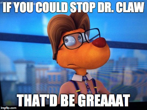 IF YOU COULD STOP DR. CLAW THAT'D BE GREAAAT | image tagged in AdviceAnimals | made w/ Imgflip meme maker