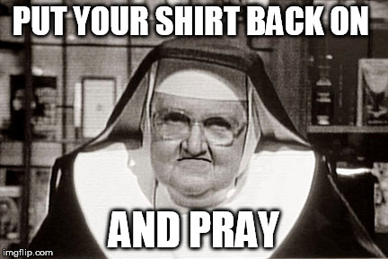 Frowning Nun | PUT YOUR SHIRT BACK ON AND PRAY | image tagged in memes,frowning nun | made w/ Imgflip meme maker