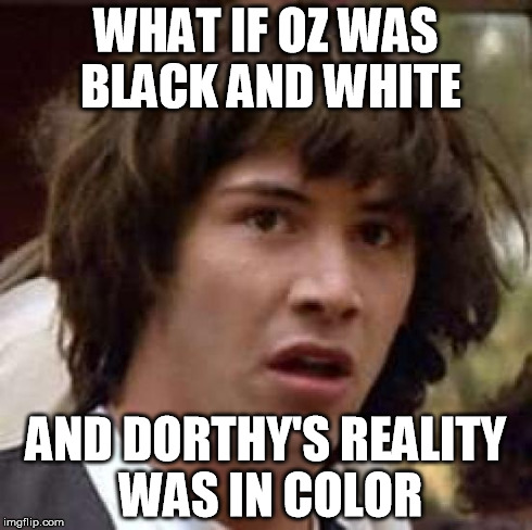 Conspiracy Keanu | WHAT IF OZ WAS BLACK AND WHITE AND DORTHY'S REALITY WAS IN COLOR | image tagged in memes,conspiracy keanu | made w/ Imgflip meme maker