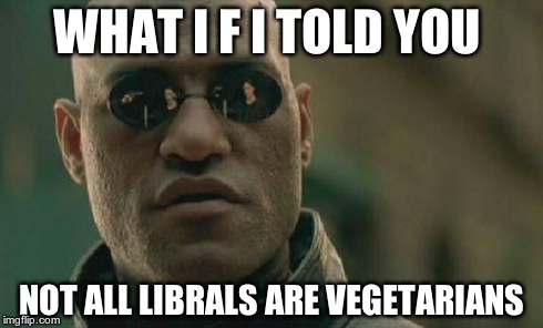 and I should know... | WHAT I F I TOLD YOU NOT ALL LIBRALS ARE VEGETARIANS | image tagged in memes,matrix morpheus | made w/ Imgflip meme maker