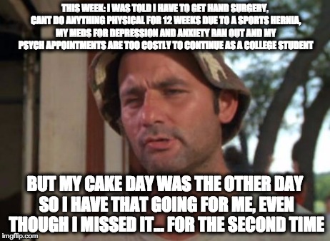 So I Got That Goin For Me Which Is Nice | THIS WEEK: I WAS TOLD I HAVE TO GET HAND SURGERY, CANT DO ANYTHING PHYSICAL FOR 12 WEEKS DUE TO A SPORTS HERNIA, MY MEDS FOR DEPRESSION AND  | image tagged in memes,so i got that goin for me which is nice | made w/ Imgflip meme maker