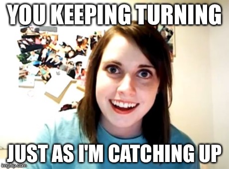 Overly Attached Girlfriend | YOU KEEPING TURNING JUST AS I'M CATCHING UP | image tagged in memes,overly attached girlfriend | made w/ Imgflip meme maker