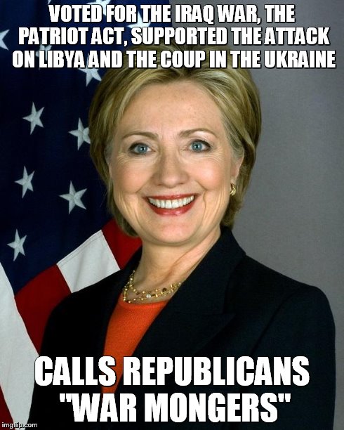 Hillary Clinton Meme | VOTED FOR THE IRAQ WAR, THE PATRIOT ACT, SUPPORTED THE ATTACK ON LIBYA AND THE COUP IN THE UKRAINE CALLS REPUBLICANS "WAR MONGERS" | image tagged in hillaryclinton | made w/ Imgflip meme maker