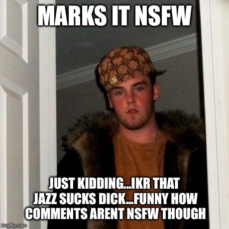 Scumbag Steve Meme | MARKS IT NSFW JUST KIDDING...IKR THAT JAZZ SUCKS DICK...FUNNY HOW COMMENTS ARENT NSFW THOUGH | image tagged in memes,scumbag steve | made w/ Imgflip meme maker